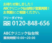 ご相談はお気軽に！ プライバシーも厳守いたします。 フリーダイヤル：0120-848-656 ABCクリニック仙台院 診療時間10:00～20:00